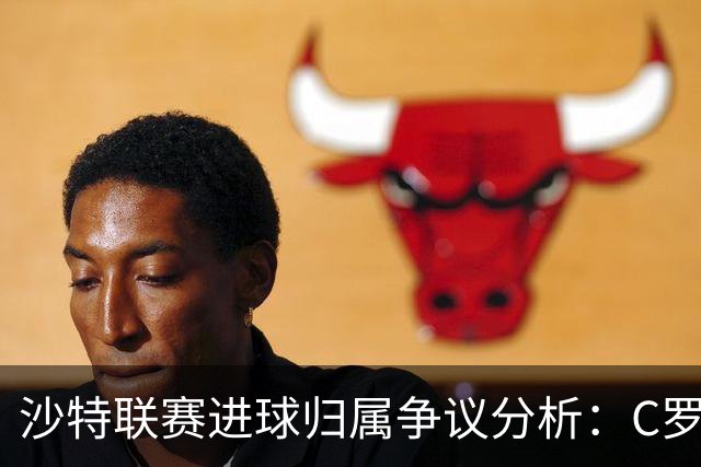 沙特联赛进球归属争议分析：C罗与吉罗托的统计差异